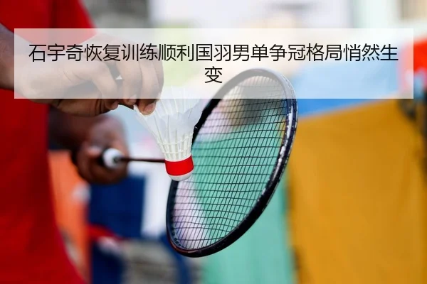 石宇奇恢复训练顺利国羽男单争冠格局悄然生变